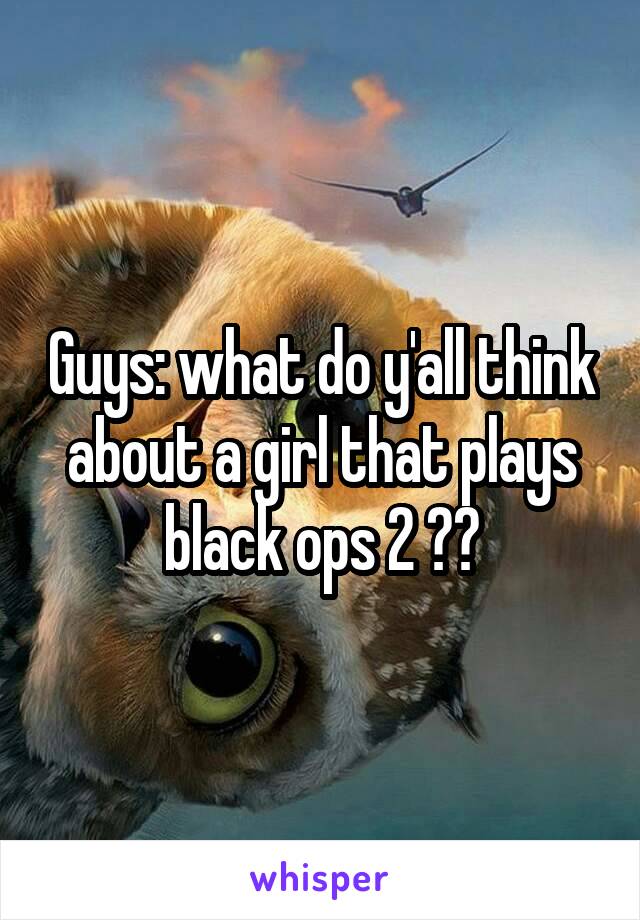 Guys: what do y'all think about a girl that plays black ops 2 ??