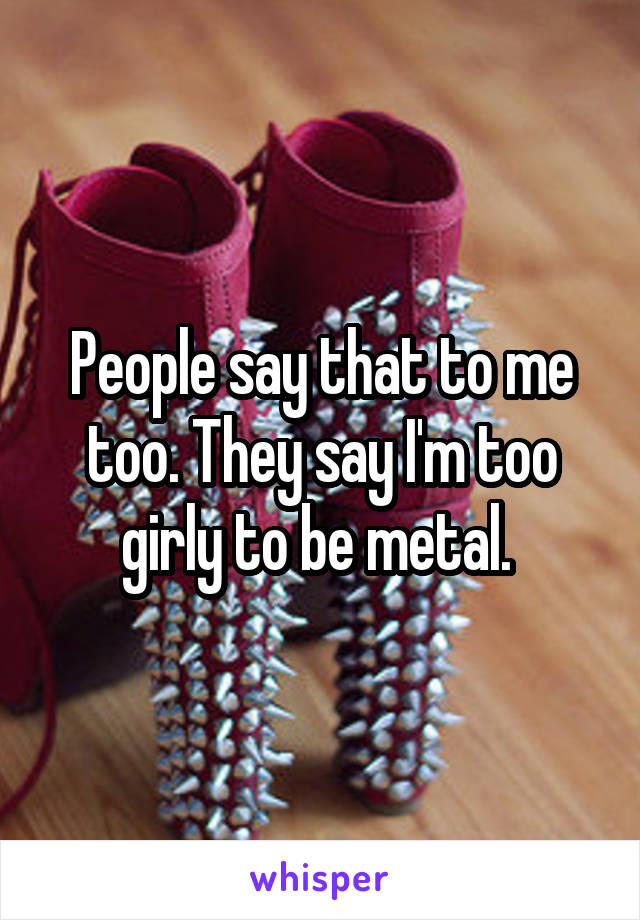 People say that to me too. They say I'm too girly to be metal. 