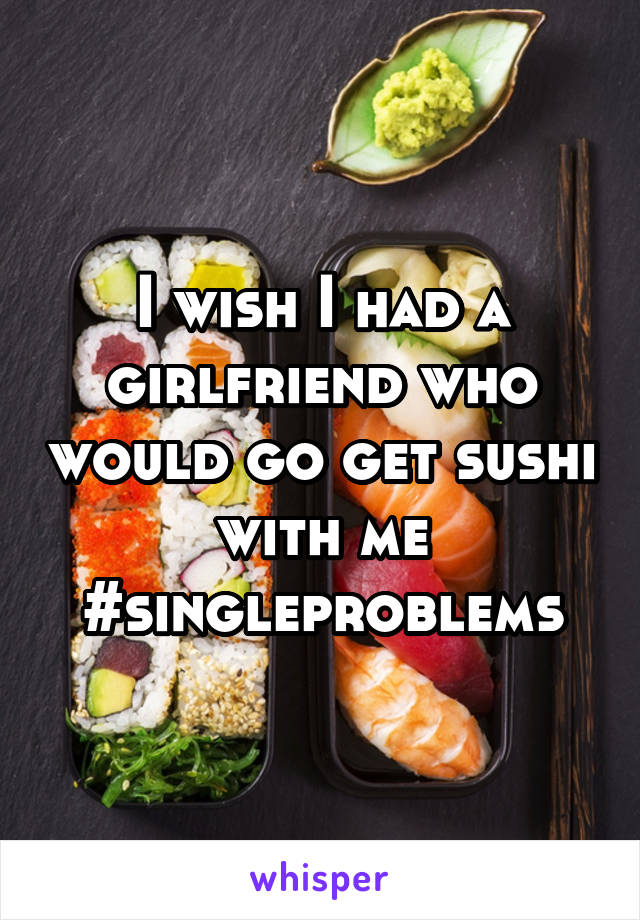 I wish I had a girlfriend who would go get sushi with me #singleproblems