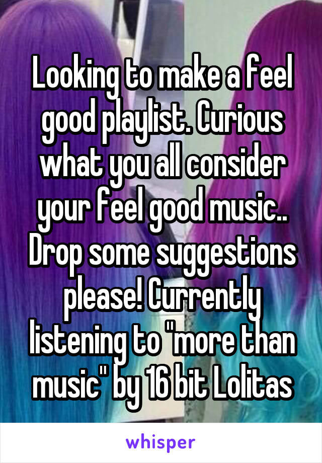 Looking to make a feel good playlist. Curious what you all consider your feel good music.. Drop some suggestions please! Currently listening to "more than music" by 16 bit Lolitas