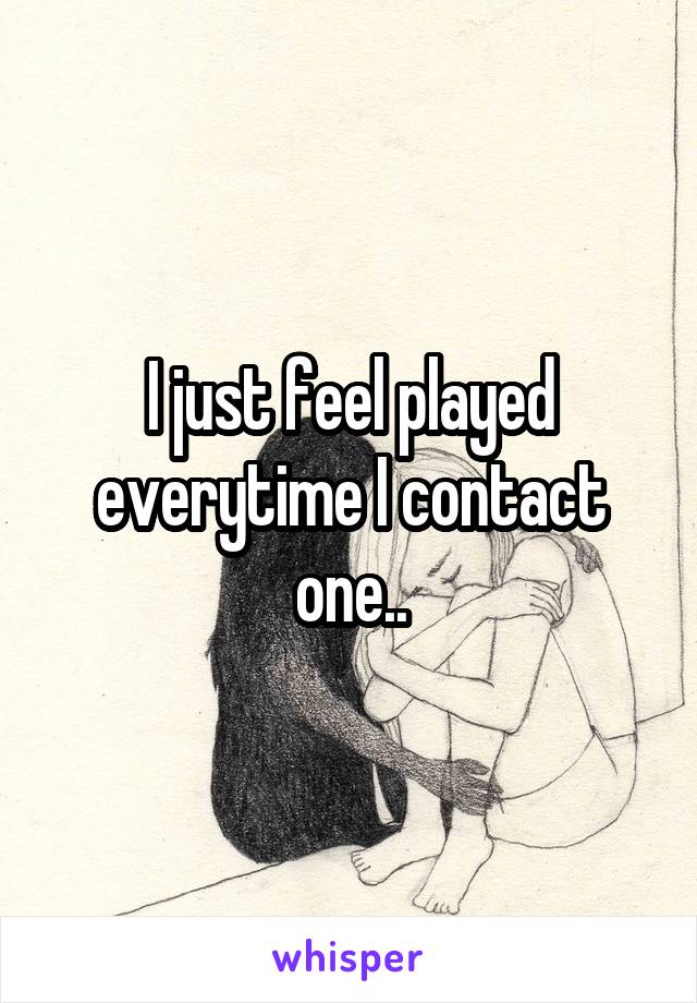 I just feel played everytime I contact one..