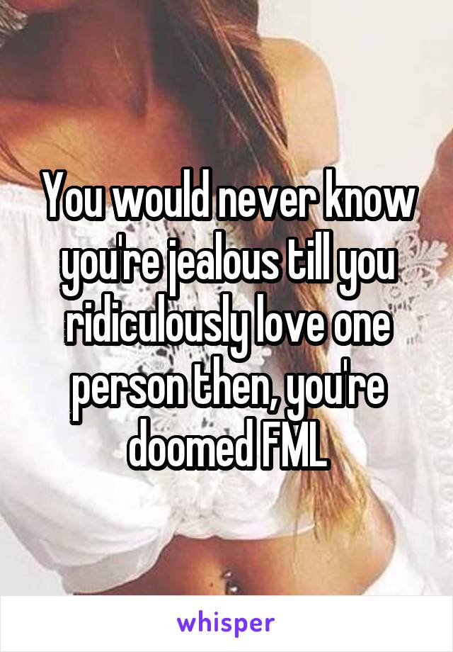 You would never know you're jealous till you ridiculously love one person then, you're doomed FML