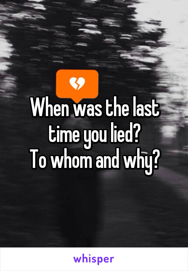 When was the last time you lied?
To whom and why?