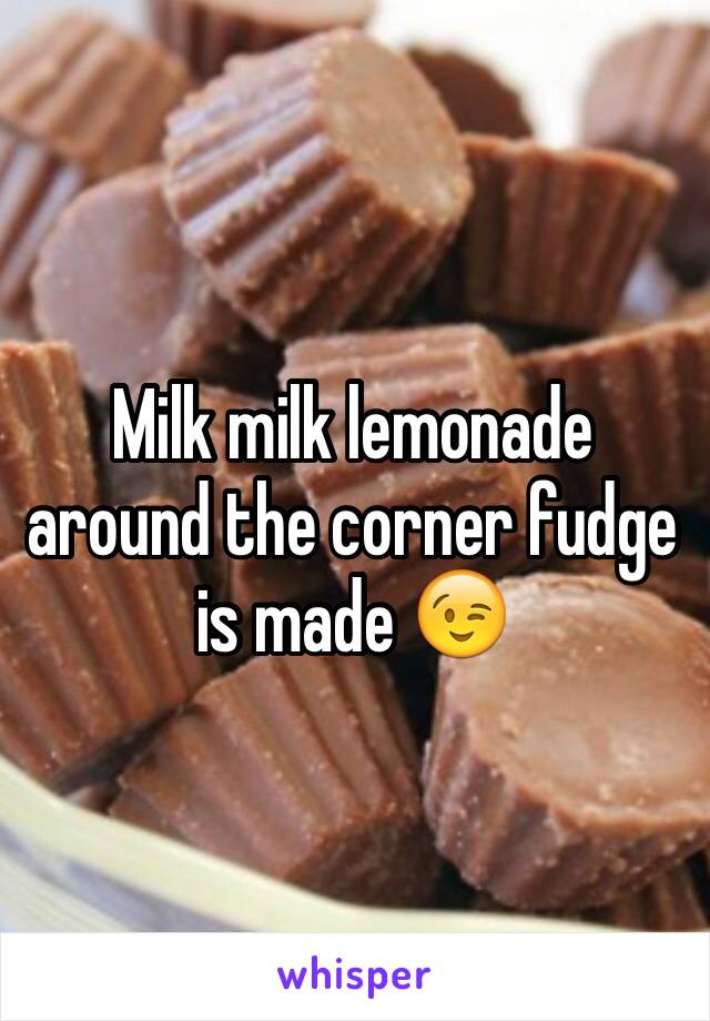 Milk milk lemonade around the corner fudge is made 😉