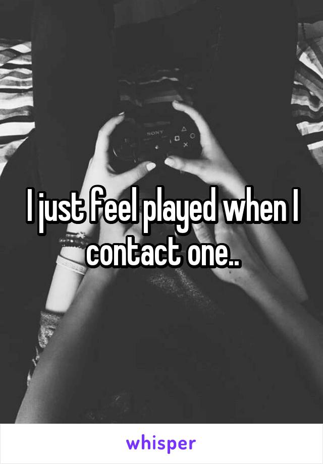 I just feel played when I contact one..