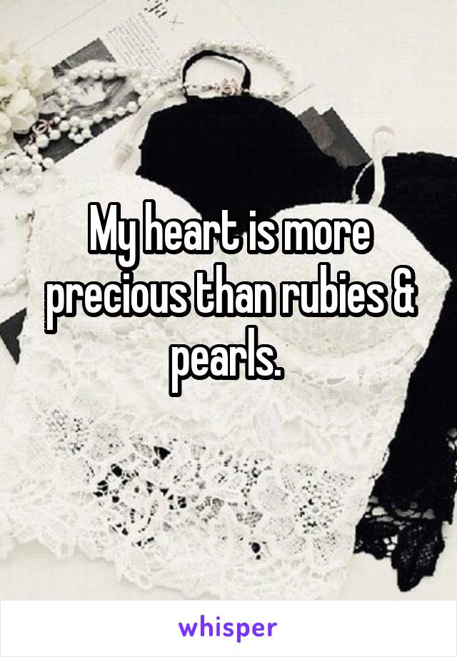 My heart is more precious than rubies & pearls. 
