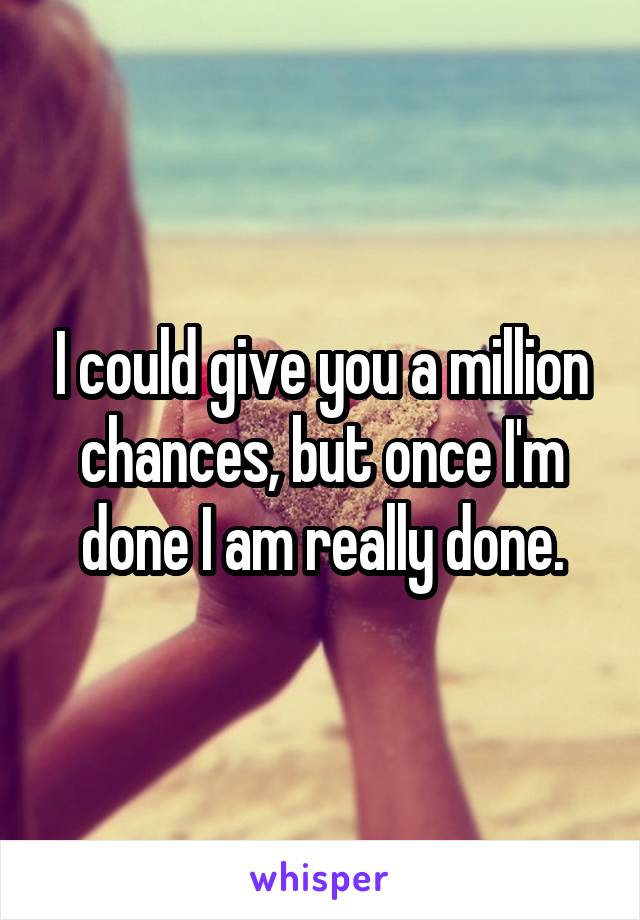 I could give you a million chances, but once I'm done I am really done.