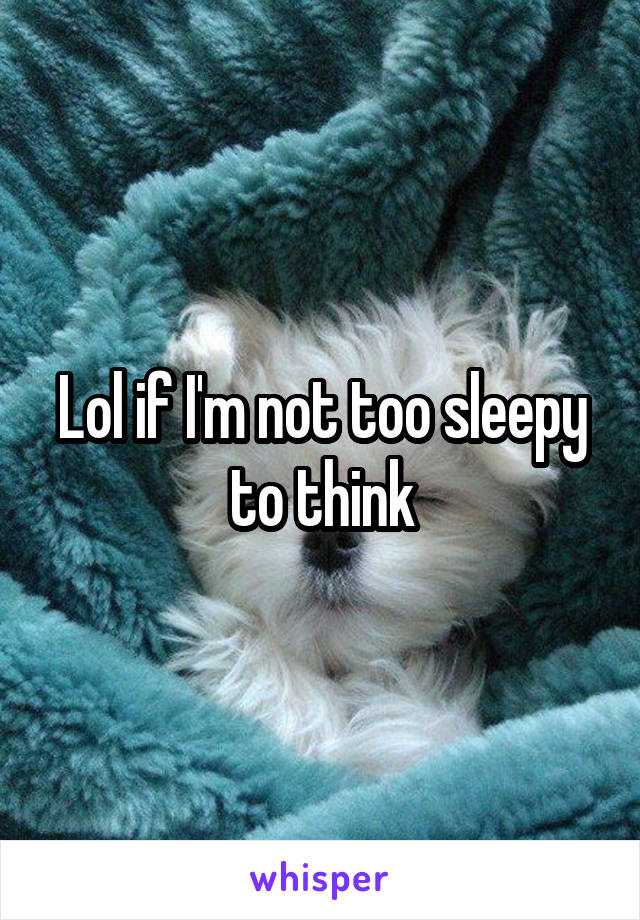 Lol if I'm not too sleepy to think