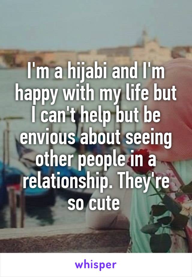 I'm a hijabi and I'm happy with my life but I can't help but be envious about seeing other people in a relationship. They're so cute 