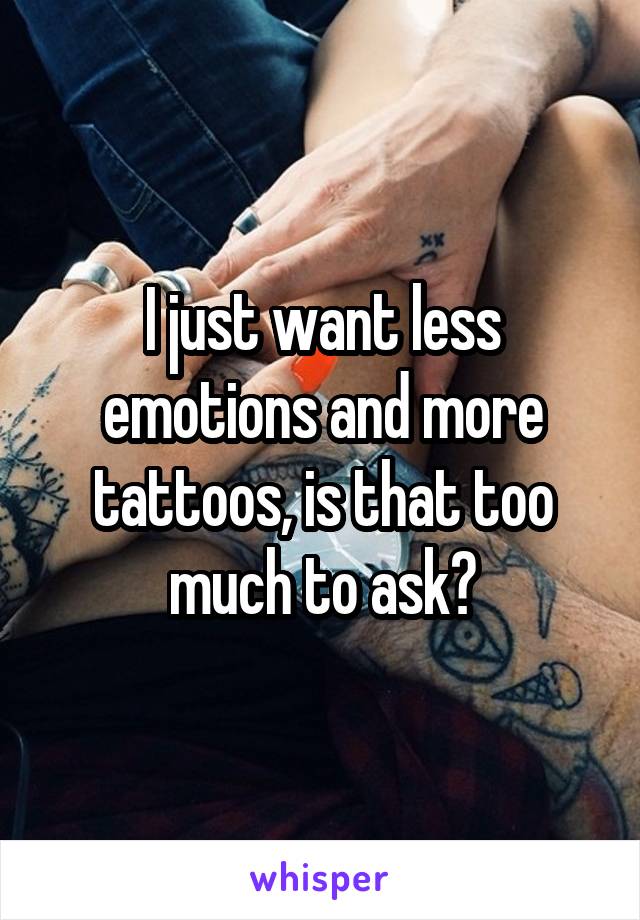 I just want less emotions and more tattoos, is that too much to ask?