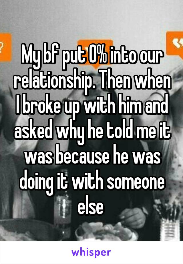 My bf put 0% into our relationship. Then when I broke up with him and asked why he told me it was because he was doing it with someone else 