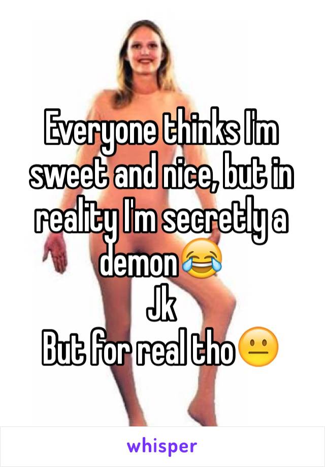 Everyone thinks I'm sweet and nice, but in reality I'm secretly a demon😂
Jk
But for real tho😐