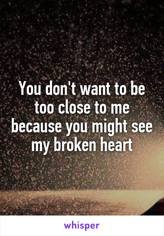 You don't want to be too close to me because you might see my broken heart