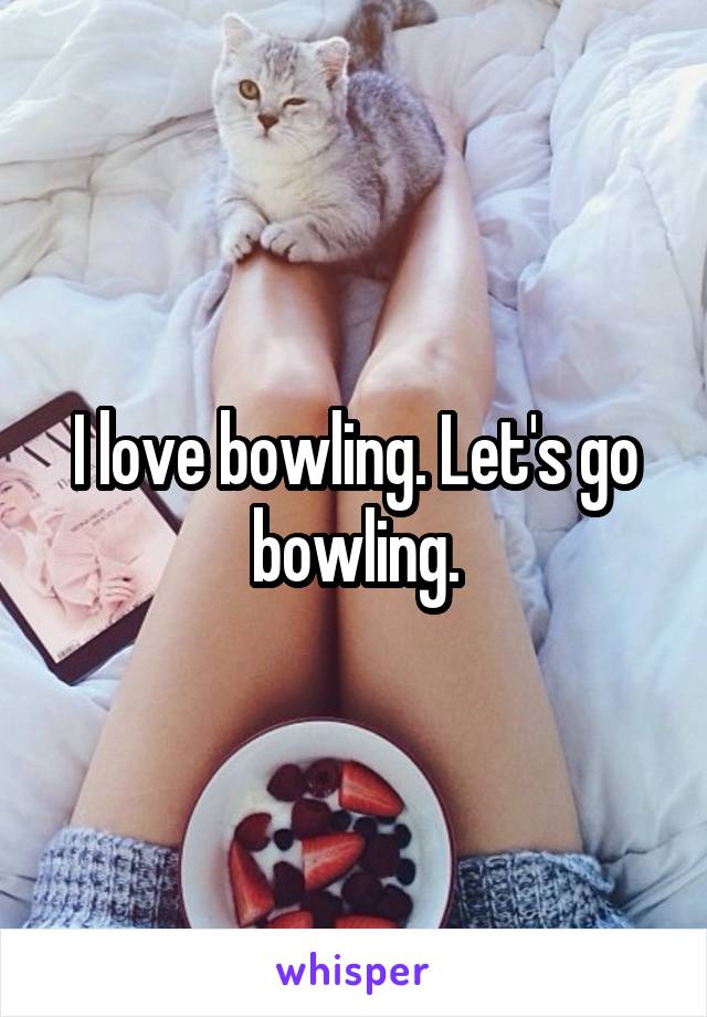 I love bowling. Let's go bowling.