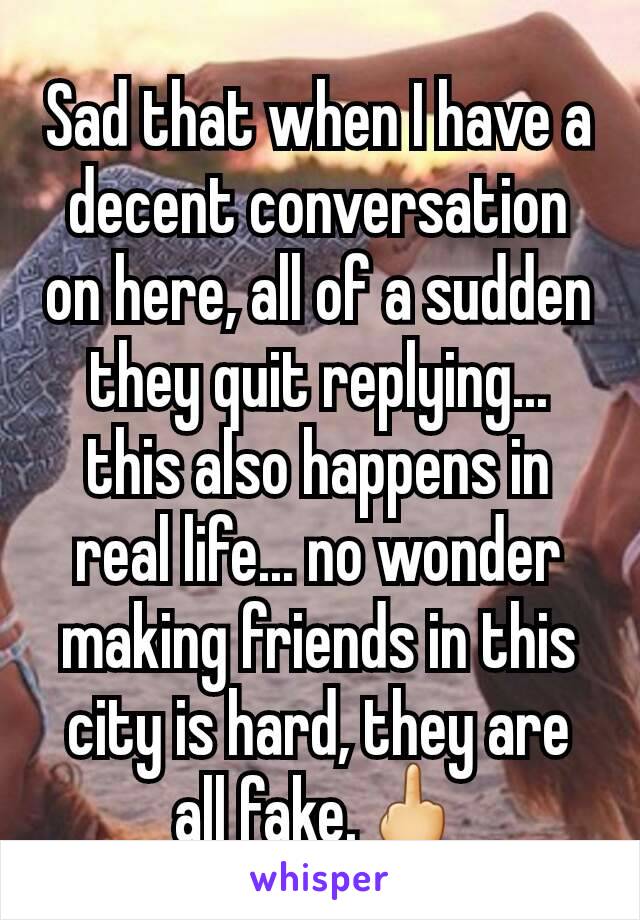 Sad that when I have a decent conversation on here, all of a sudden they quit replying... this also happens in real life... no wonder making friends in this city is hard, they are all fake.🖕