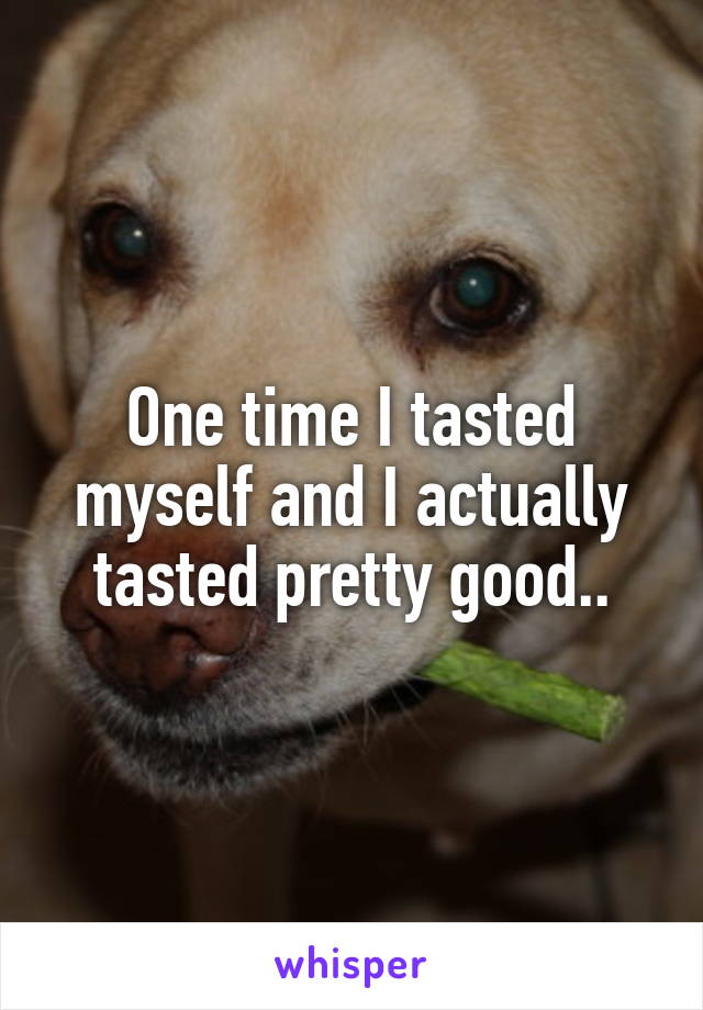 One time I tasted myself and I actually tasted pretty good..