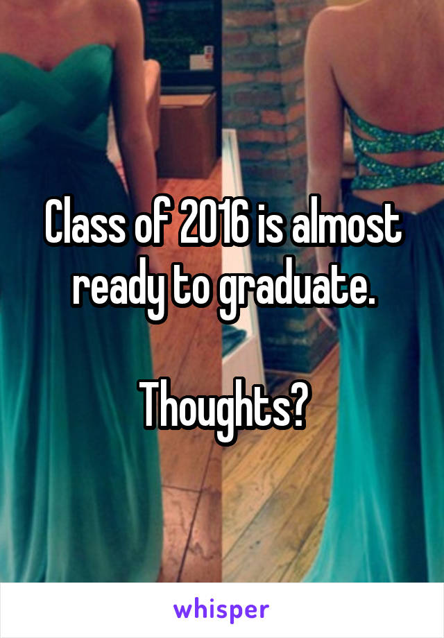 Class of 2016 is almost ready to graduate.

Thoughts?