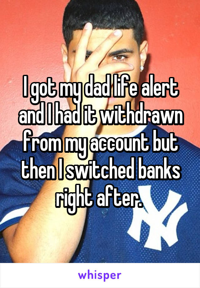 I got my dad life alert and I had it withdrawn from my account but then I switched banks right after. 