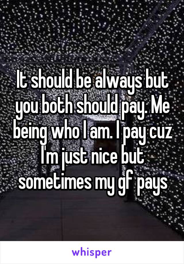 It should be always but you both should pay. Me being who I am. I pay cuz I'm just nice but sometimes my gf pays