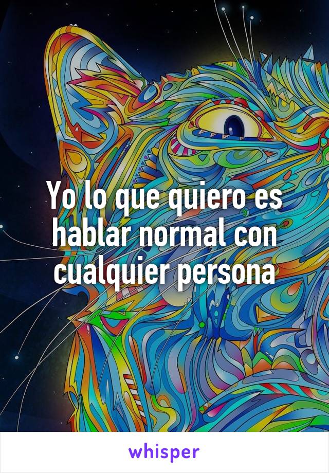 Yo lo que quiero es hablar normal con cualquier persona