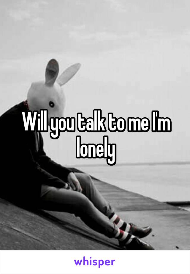 Will you talk to me I'm lonely