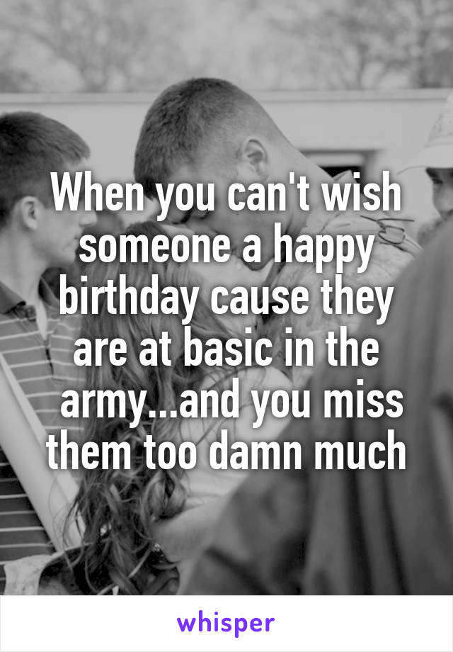 When you can't wish someone a happy birthday cause they are at basic in the
 army...and you miss them too damn much