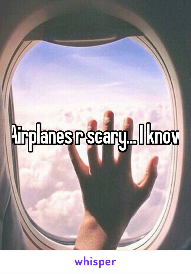 Airplanes r scary... I know