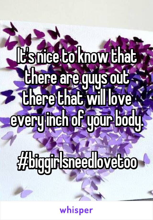 It's nice to know that there are guys out there that will love every inch of your body. 
#biggirlsneedlovetoo