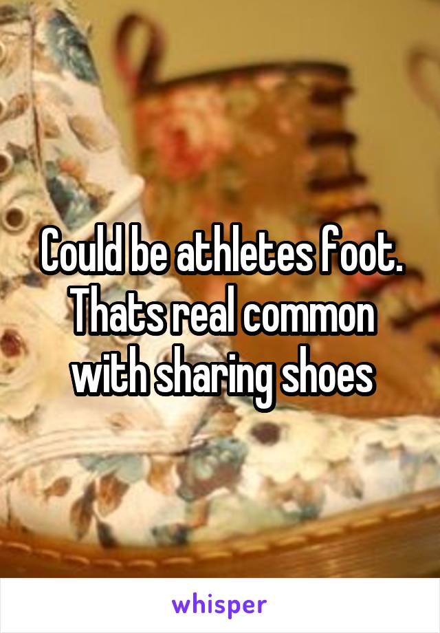 Could be athletes foot. Thats real common with sharing shoes