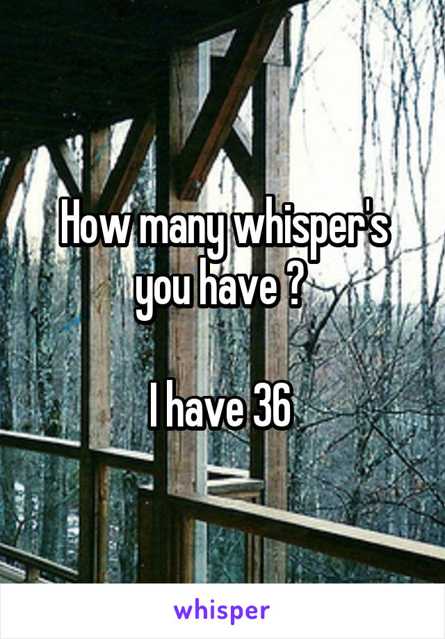 How many whisper's you have ? 

I have 36 