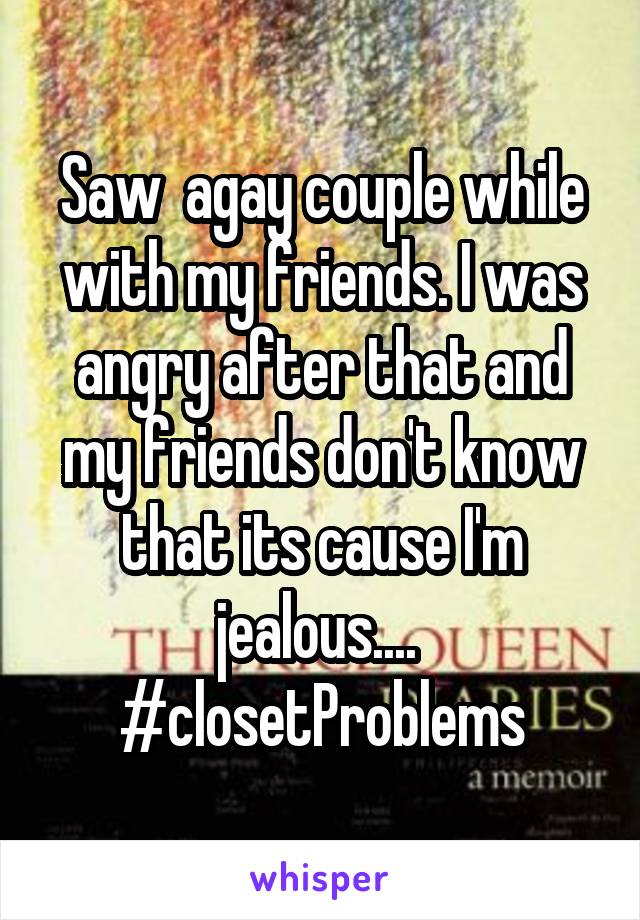 Saw  agay couple while with my friends. I was angry after that and my friends don't know that its cause I'm jealous.... 
#closetProblems