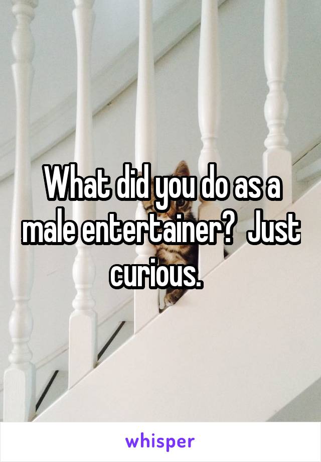 What did you do as a male entertainer?  Just curious.  