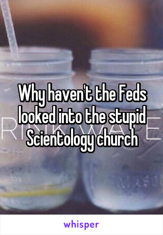 Why haven't the Feds looked into the stupid Scientology church