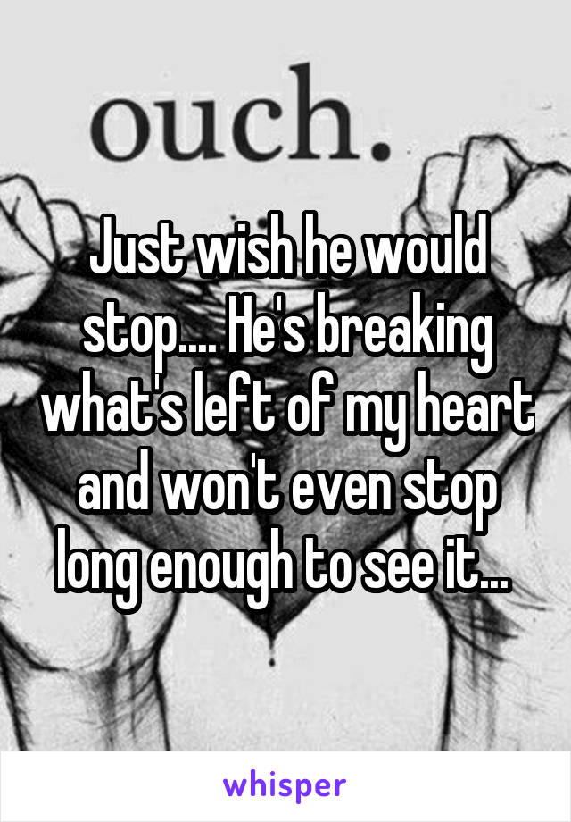 Just wish he would stop.... He's breaking what's left of my heart and won't even stop long enough to see it... 