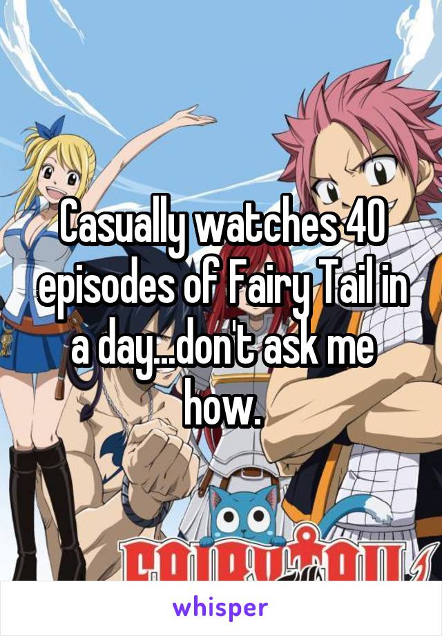 Casually watches 40 episodes of Fairy Tail in a day...don't ask me how.