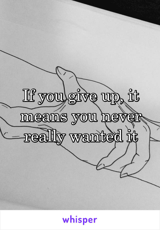 If you give up, it means you never really wanted it