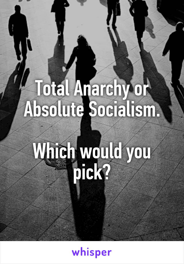 Total Anarchy or Absolute Socialism.

Which would you pick?