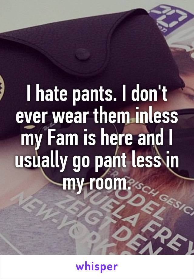 I hate pants. I don't ever wear them inless my Fam is here and I usually go pant less in my room.