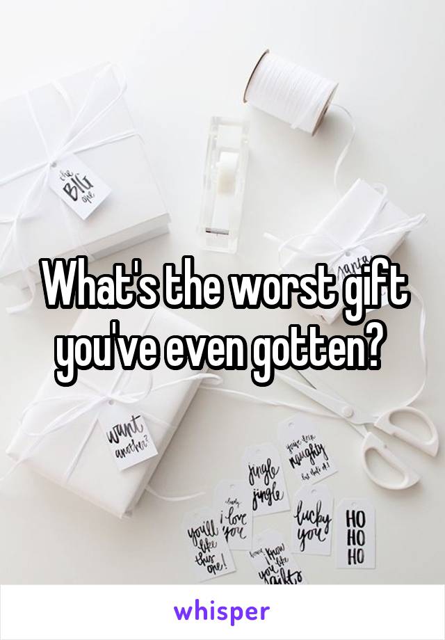 What's the worst gift you've even gotten? 