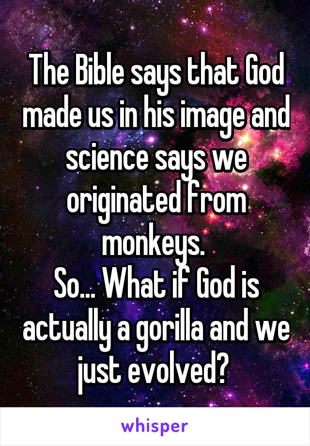 The Bible says that God made us in his image and science says we originated from monkeys. 
So... What if God is actually a gorilla and we just evolved? 