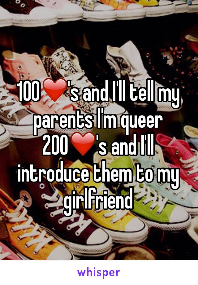 100❤️'s and I'll tell my parents I'm queer
200❤️'s and I'll introduce them to my girlfriend 