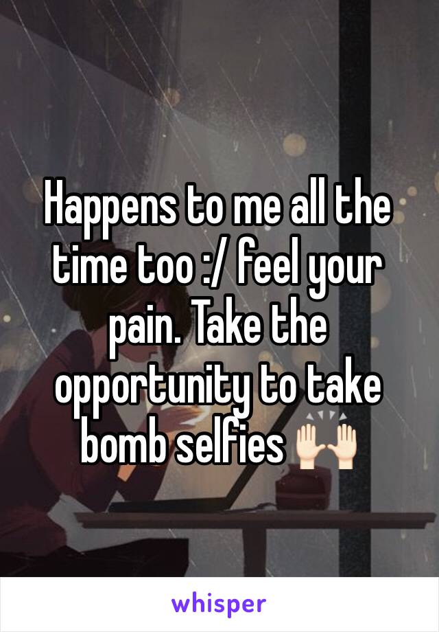 Happens to me all the time too :/ feel your pain. Take the opportunity to take bomb selfies 🙌🏻