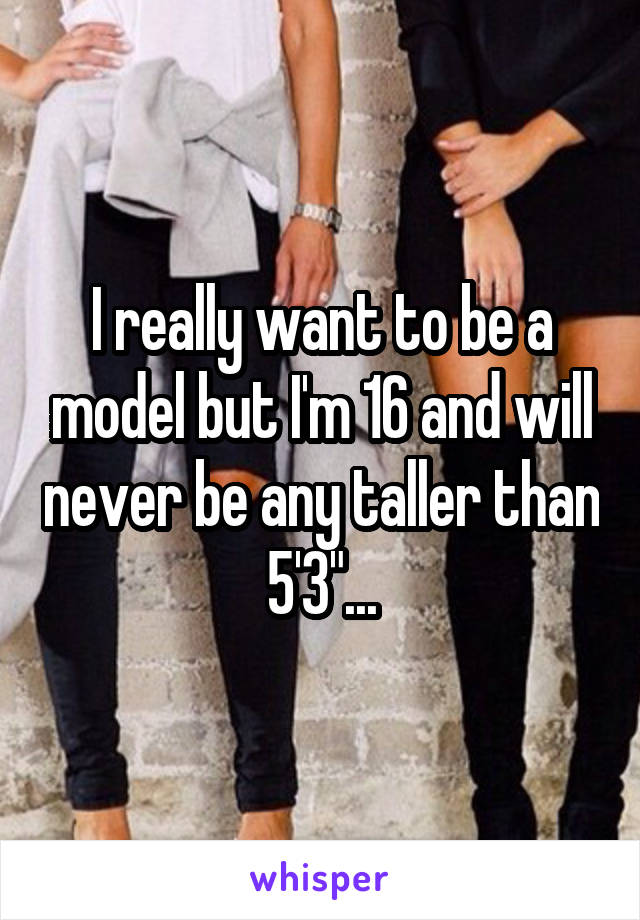 I really want to be a model but I'm 16 and will never be any taller than 5'3"...