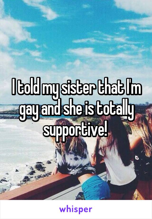 I told my sister that I'm gay and she is totally supportive! 