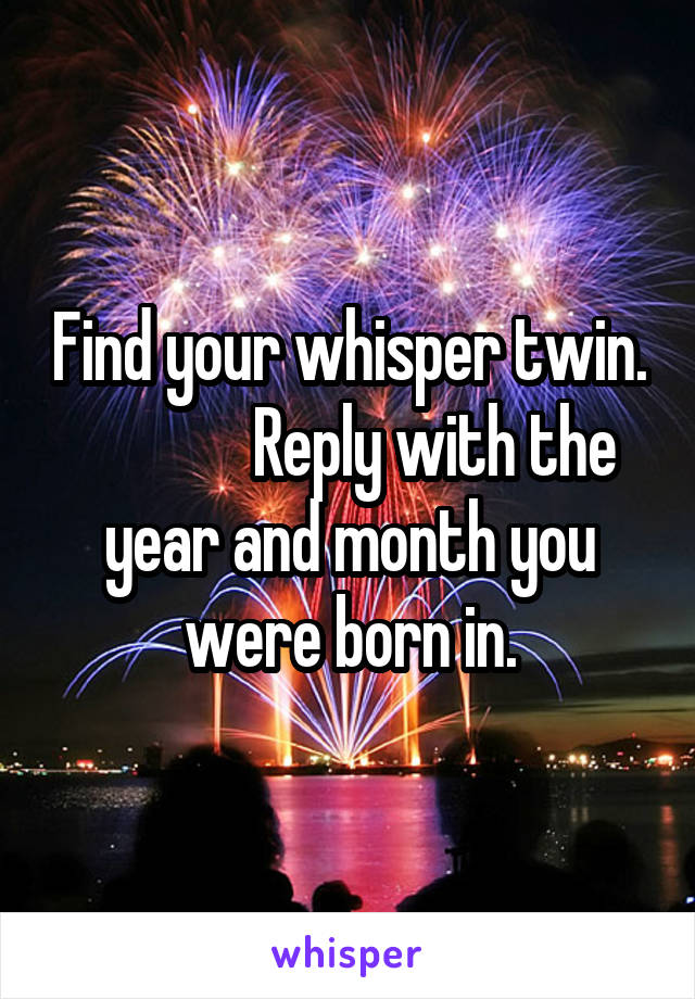 Find your whisper twin.              Reply with the year and month you were born in.