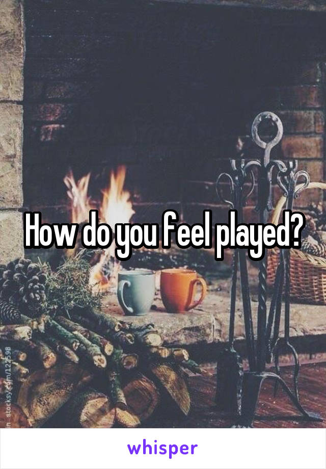 How do you feel played?