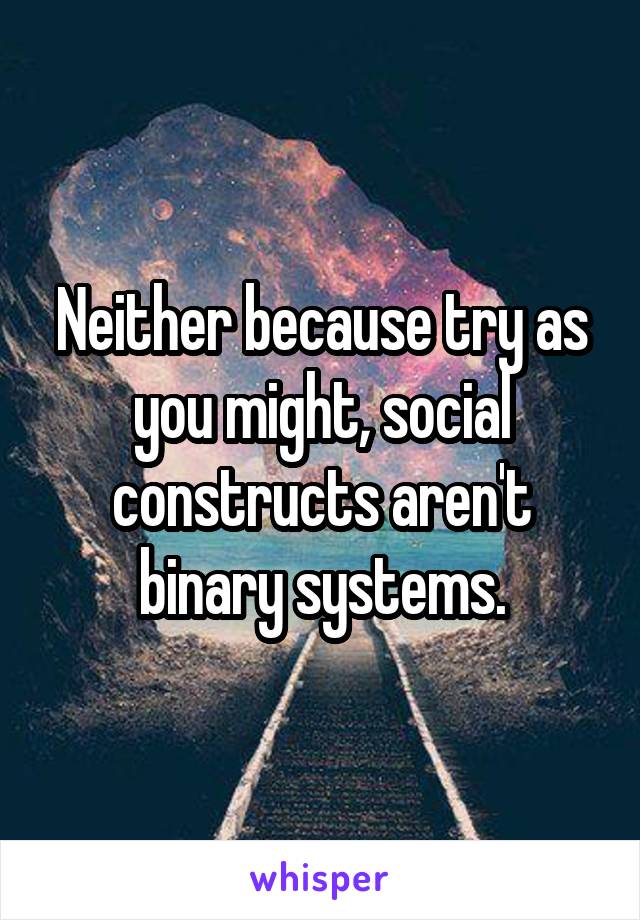 Neither because try as you might, social constructs aren't binary systems.