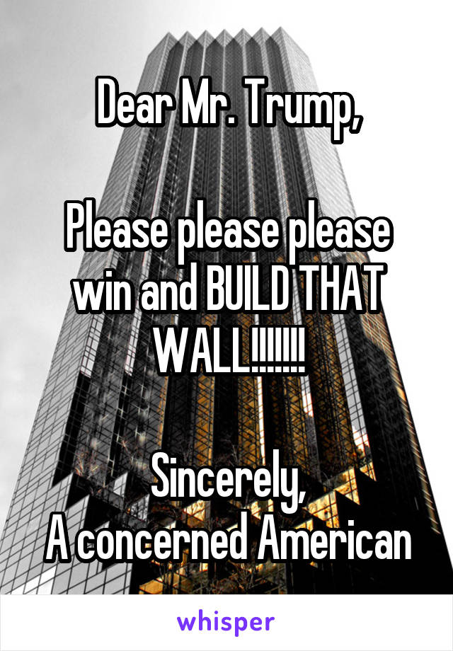 Dear Mr. Trump,

Please please please win and BUILD THAT WALL!!!!!!!

Sincerely,
A concerned American