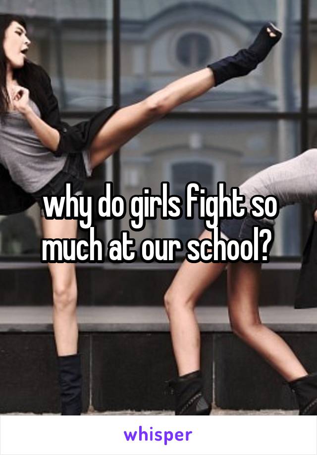 why do girls fight so much at our school? 