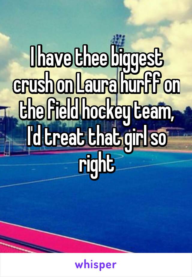 I have thee biggest crush on Laura hurff on the field hockey team, I'd treat that girl so right

